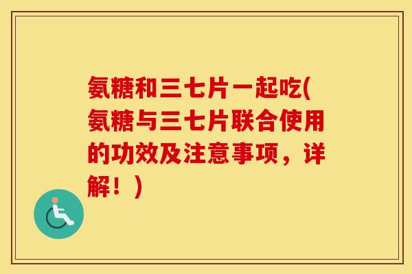 氨糖和三七片一起吃(氨糖与三七片联合使用的功效及注意事项,详解!) 氨糖和三七片一起吃(氨糖与三七片联合使用的功效及注意事项,详解!)