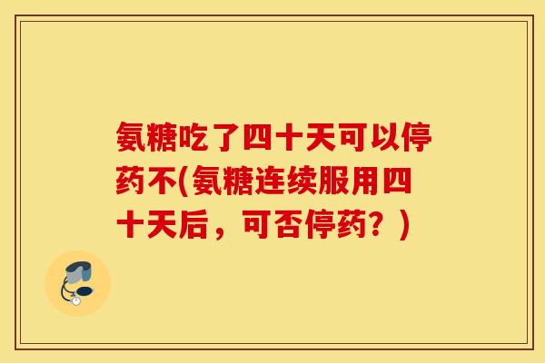 氨糖吃了四十天可以停药不(氨糖连续服用四十天后,可否停药?) 氨糖吃了四十天可以停药不(氨糖连续服用四十天后,可否停药?)