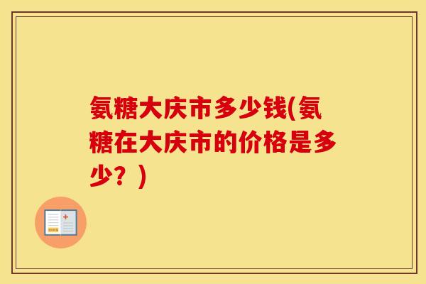 氨糖大庆市多少钱(氨糖在大庆市的价格是多少?) 氨糖大庆市多少钱(氨糖在大庆市的价格是多少?)