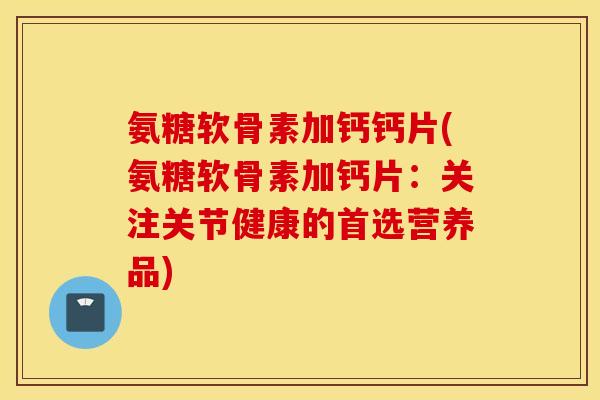 氨糖软骨素加钙钙片(氨糖软骨素加钙片：关注关节健康的首选营养品)