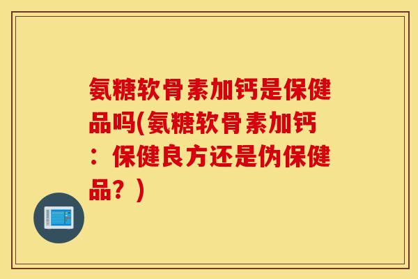 氨糖软骨素加钙是保健品吗(氨糖软骨素加钙:保健良方还是伪保健品?) 氨糖软骨素加钙是保健品吗(氨糖软骨素加钙:保健良方还是伪保健品?)