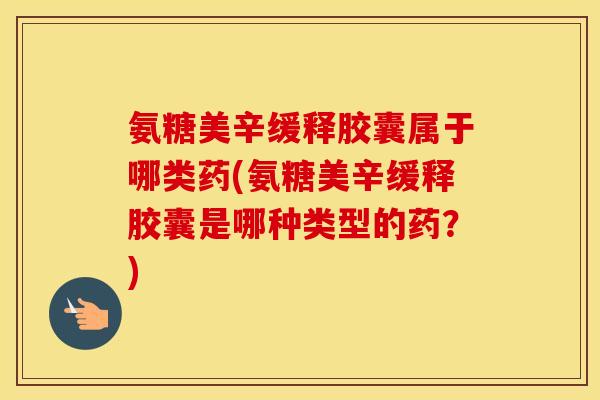 氨糖美辛缓释胶囊属于哪类药(氨糖美辛缓释胶囊是哪种类型的药?) 氨糖美辛缓释胶囊属于哪类药(氨糖美辛缓释胶囊是哪种类型的药?)