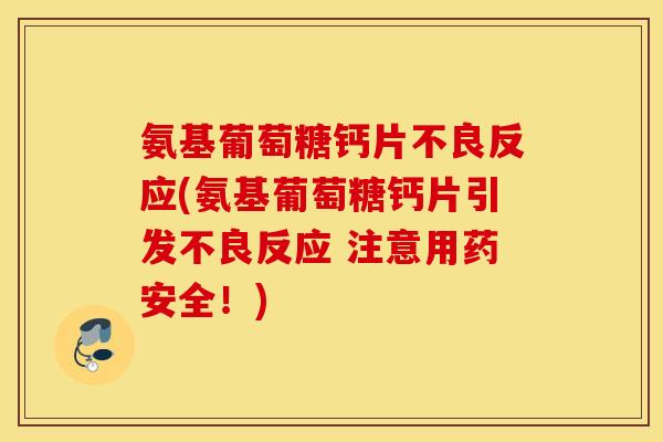 氨基葡萄糖钙片不良反应(氨基葡萄糖钙片引发不良反应 注意用药安全!) 氨基葡萄糖钙片不良反应(氨基葡萄糖钙片引发不良反应 注意用药安全!)