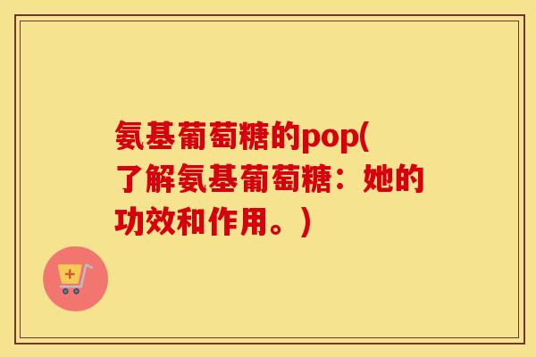 氨基葡萄糖的pop(了解氨基葡萄糖：她的功效和作用。)