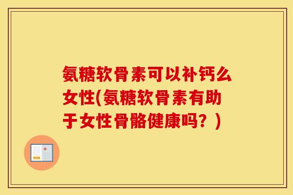 氨糖软骨素可以补钙么女性(氨糖软骨素有助于女性骨骼健康吗？)