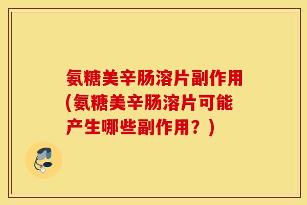 氨糖美辛肠溶片副作用(氨糖美辛肠溶片可能产生哪些副作用?) 氨糖美辛肠溶片副作用(氨糖美辛肠溶片可能产生哪些副作用?)