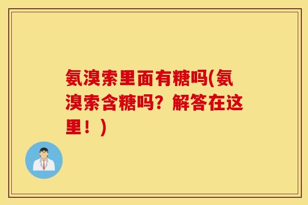 氨溴索里面有糖吗(氨溴索含糖吗?解答在这里!) 氨溴索里面有糖吗(氨溴索含糖吗?解答在这里!)