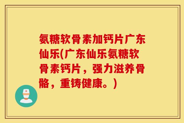 氨糖软骨素加钙片广东仙乐(广东仙乐氨糖软骨素钙片，强力滋养骨骼，重铸健康。)