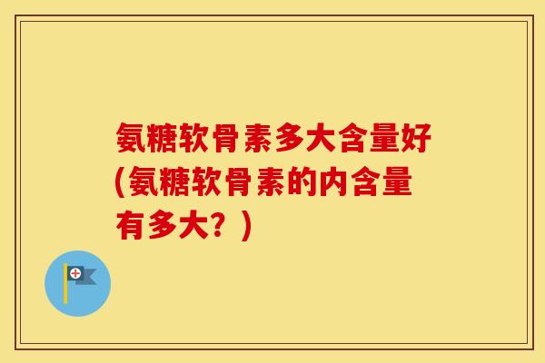 氨糖软骨素多大含量好(氨糖软骨素的内含量有多大?) 氨糖软骨素多大含量好(氨糖软骨素的内含量有多大?)