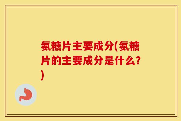 氨糖片主要成分(氨糖片的主要成分是什么?) 氨糖片主要成分(氨糖片的主要成分是什么?)