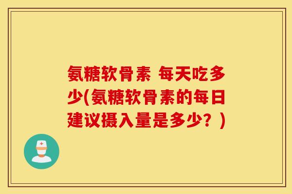 氨糖软骨素 每天吃多少(氨糖软骨素的每日建议摄入量是多少？)