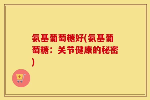 氨基葡萄糖好(氨基葡萄糖:关节健康的秘密) 氨基葡萄糖好(氨基葡萄糖:关节健康的秘密)