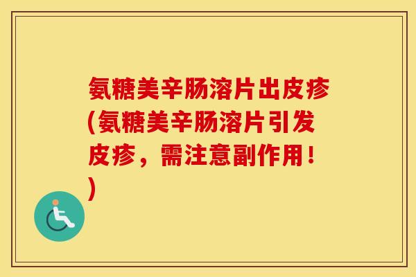 氨糖美辛肠溶片出皮疹(氨糖美辛肠溶片引发皮疹,需注意副作用!) 氨糖美辛肠溶片出皮疹(氨糖美辛肠溶片引发皮疹,需注意副作用!)