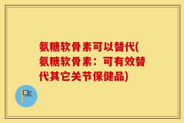 氨糖软骨素可以替代(氨糖软骨素:可有效替代其它关节保健品) 氨糖软骨素可以替代(氨糖软骨素:可有效替代其它关节保健品)