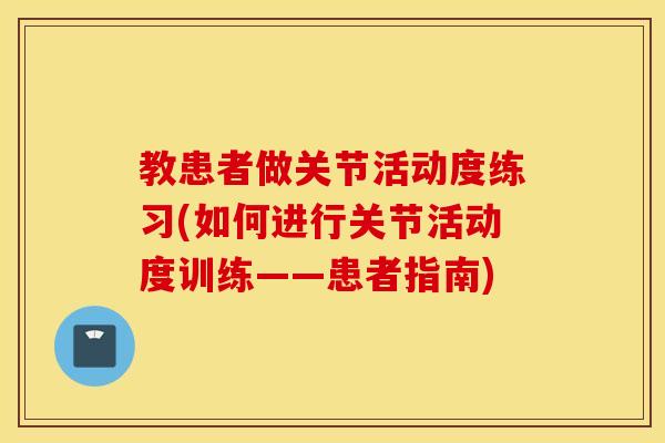 教患者做关节活动度练习(如何进行关节活动度训练——患者指南) 教患者做关节活动度练习(如何进行关节活动度训练——患者指南)