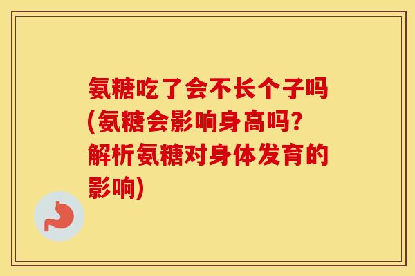 氨糖吃了会不长个子吗(氨糖会影响身高吗？解析氨糖对身体发育的影响)