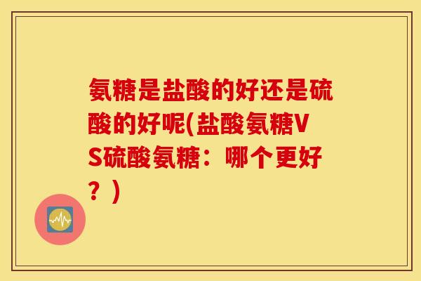 氨糖是盐酸的好还是硫酸的好呢(盐酸氨糖VS硫酸氨糖：哪个更好？)