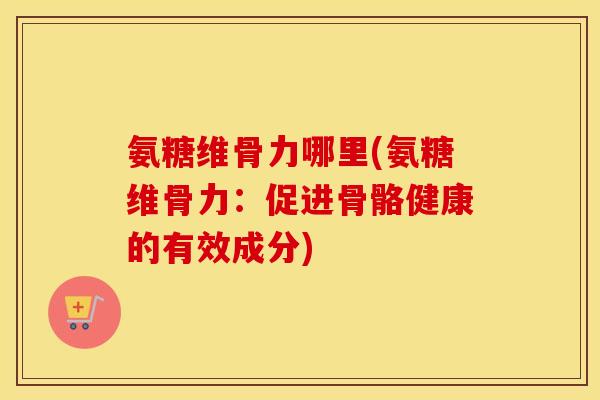 氨糖维骨力哪里(氨糖维骨力:促进骨骼健康的有效成分) 氨糖维骨力哪里(氨糖维骨力:促进骨骼健康的有效成分)