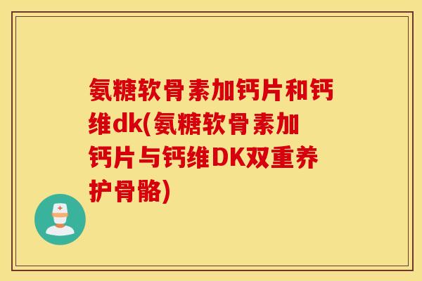 氨糖软骨素加钙片和钙维dk(氨糖软骨素加钙片与钙维DK双重养护骨骼) 氨糖软骨素加钙片和钙维dk(氨糖软骨素加钙片与钙维DK双重养护骨骼)