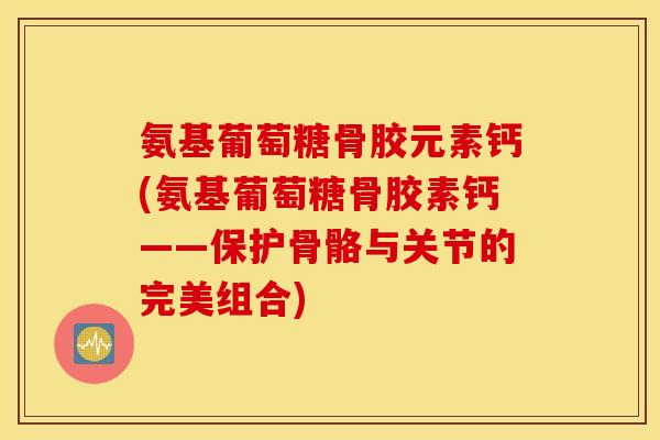 氨基葡萄糖骨胶元素钙(氨基葡萄糖骨胶素钙——保护骨骼与关节的完美组合) 氨基葡萄糖骨胶元素钙(氨基葡萄糖骨胶素钙——保护骨骼与关节的完美组合)