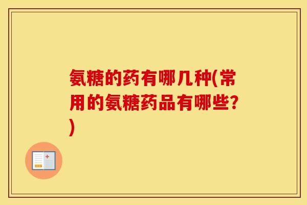氨糖的药有哪几种(常用的氨糖药品有哪些?) 氨糖的药有哪几种(常用的氨糖药品有哪些?)