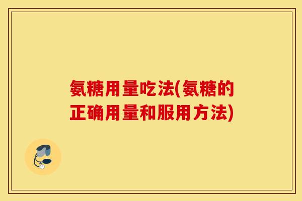 氨糖用量吃法(氨糖的正确用量和服用方法) 氨糖用量吃法(氨糖的正确用量和服用方法)