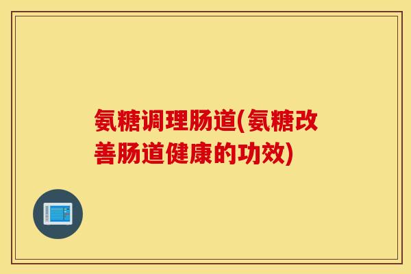 氨糖调理肠道(氨糖改善肠道健康的功效) 氨糖调理肠道(氨糖改善肠道健康的功效)