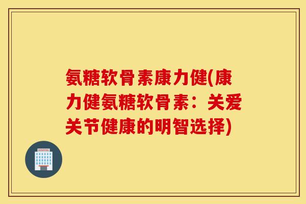 氨糖软骨素康力健(康力健氨糖软骨素:关爱关节健康的明智选择) 氨糖软骨素康力健(康力健氨糖软骨素:关爱关节健康的明智选择)