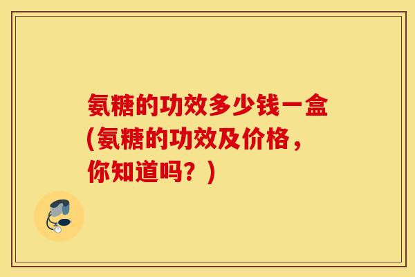 氨糖的功效多少钱一盒(氨糖的功效及价格，你知道吗？)
