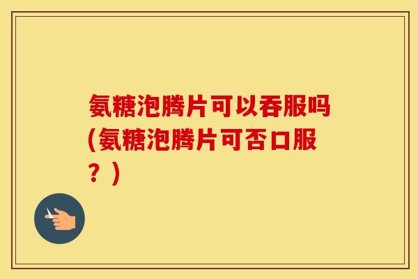 氨糖泡腾片可以吞服吗(氨糖泡腾片可否口服?) 氨糖泡腾片可以吞服吗(氨糖泡腾片可否口服?)