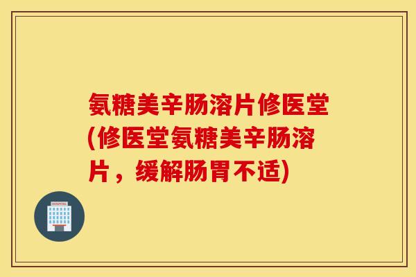氨糖美辛肠溶片修医堂(修医堂氨糖美辛肠溶片,缓解肠胃不适) 氨糖美辛肠溶片修医堂(修医堂氨糖美辛肠溶片,缓解肠胃不适)