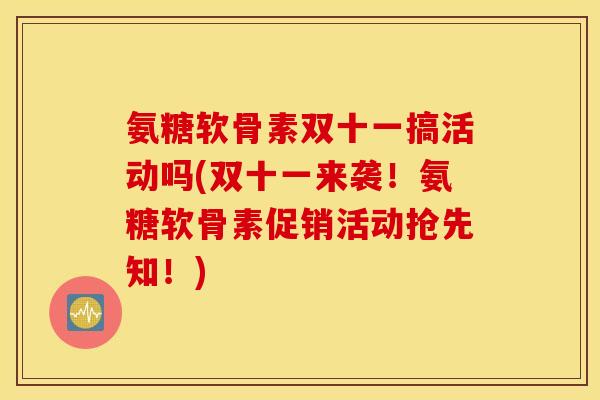 氨糖软骨素双十一搞活动吗(双十一来袭!氨糖软骨素促销活动抢先知!) 氨糖软骨素双十一搞活动吗(双十一来袭!氨糖软骨素促销活动抢先知!)