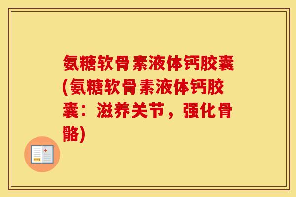 氨糖软骨素液体钙胶囊(氨糖软骨素液体钙胶囊:滋养关节,强化骨骼) 氨糖软骨素液体钙胶囊(氨糖软骨素液体钙胶囊:滋养关节,强化骨骼)