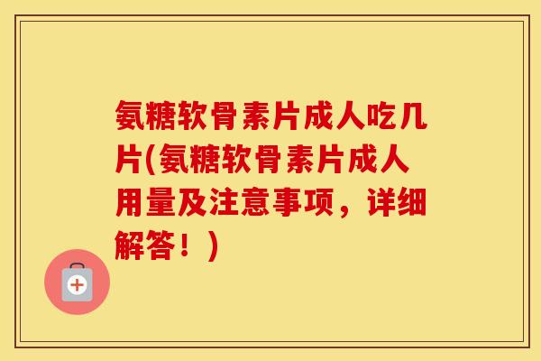 氨糖软骨素片成人吃几片(氨糖软骨素片成人用量及注意事项,详细解答!) 氨糖软骨素片成人吃几片(氨糖软骨素片成人用量及注意事项,详细解答!)