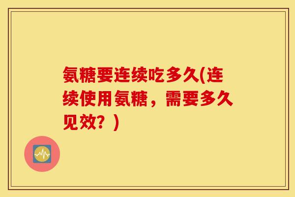 氨糖要连续吃多久(连续使用氨糖,需要多久见效?) 氨糖要连续吃多久(连续使用氨糖,需要多久见效?)