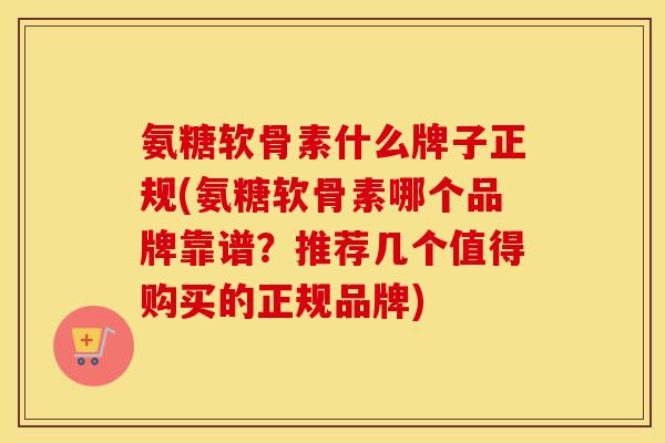 氨糖软骨素什么牌子正规(氨糖软骨素哪个品牌靠谱?推荐几个值得购买的正规品牌) 氨糖软骨素什么牌子正规(氨糖软骨素哪个品牌靠谱?推荐几个值得购买的正规品牌)
