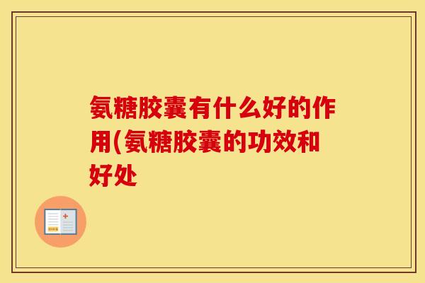 氨糖胶囊有什么好的作用(氨糖胶囊的功效和好处 氨糖胶囊有什么好的作用(氨糖胶囊的功效和好处
