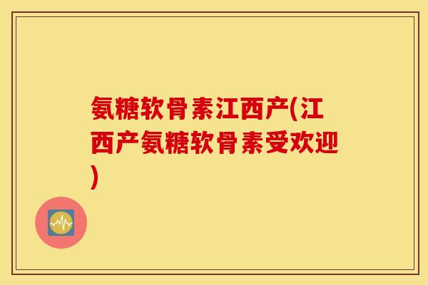 氨糖软骨素江西产(江西产氨糖软骨素受欢迎) 氨糖软骨素江西产(江西产氨糖软骨素受欢迎)