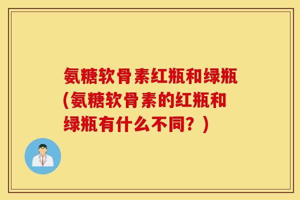 氨糖软骨素红瓶和绿瓶(氨糖软骨素的红瓶和绿瓶有什么不同？)