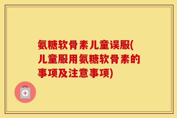 氨糖软骨素儿童误服(儿童服用氨糖软骨素的事项及注意事项) 氨糖软骨素儿童误服(儿童服用氨糖软骨素的事项及注意事项)