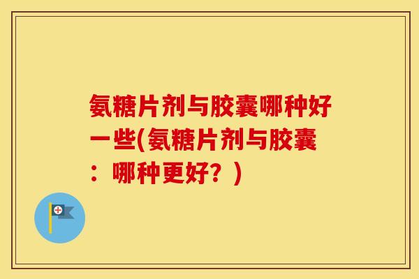氨糖片剂与胶囊哪种好一些(氨糖片剂与胶囊:哪种更好?) 氨糖片剂与胶囊哪种好一些(氨糖片剂与胶囊:哪种更好?)