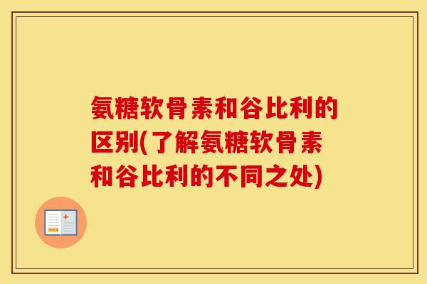 氨糖软骨素和谷比利的区别(了解氨糖软骨素和谷比利的不同之处) 氨糖软骨素和谷比利的区别(了解氨糖软骨素和谷比利的不同之处)