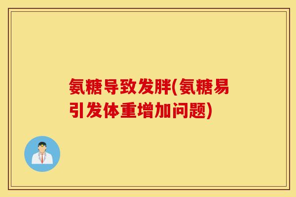 氨糖导致发胖(氨糖易引发体重增加问题)