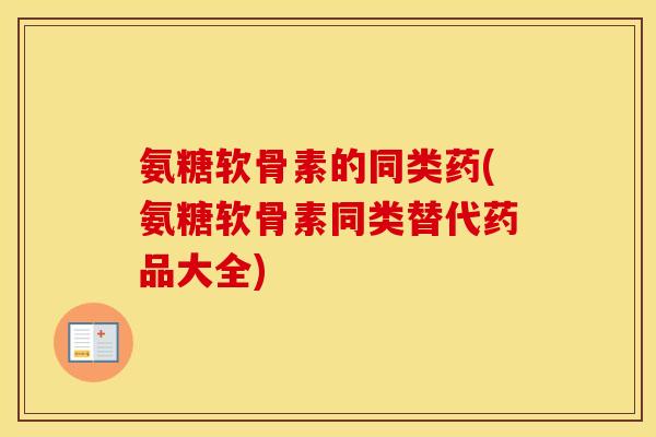 氨糖软骨素的同类药(氨糖软骨素同类替代药品大全) 氨糖软骨素的同类药(氨糖软骨素同类替代药品大全)