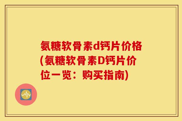 氨糖软骨素d钙片价格(氨糖软骨素D钙片价位一览:购买指南) 氨糖软骨素d钙片价格(氨糖软骨素D钙片价位一览:购买指南)