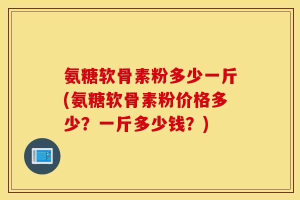 氨糖软骨素粉多少一斤(氨糖软骨素粉价格多少?一斤多少钱?) 氨糖软骨素粉多少一斤(氨糖软骨素粉价格多少?一斤多少钱?)