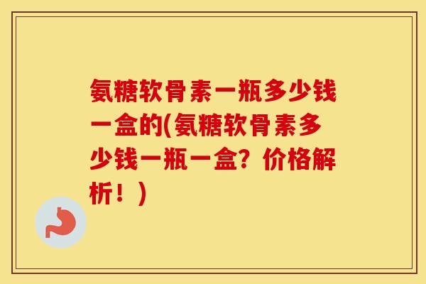 氨糖软骨素一瓶多少钱一盒的(氨糖软骨素多少钱一瓶一盒?价格解析!) 氨糖软骨素一瓶多少钱一盒的(氨糖软骨素多少钱一瓶一盒?价格解析!)