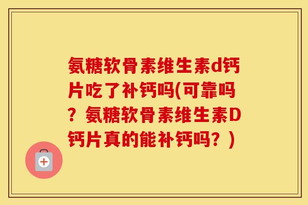 氨糖软骨素维生素d钙片吃了补钙吗(可靠吗?氨糖软骨素维生素D钙片真的能补钙吗?) 氨糖软骨素维生素d钙片吃了补钙吗(可靠吗?氨糖软骨素维生素D钙片真的能补钙吗?)