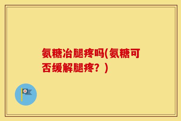 氨糖冶腿疼吗(氨糖可否缓解腿疼?) 氨糖冶腿疼吗(氨糖可否缓解腿疼?)