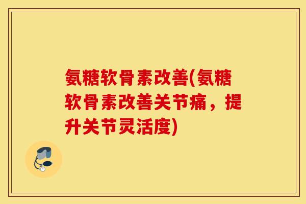 氨糖软骨素改善(氨糖软骨素改善关节痛,提升关节灵活度) 氨糖软骨素改善(氨糖软骨素改善关节痛,提升关节灵活度)